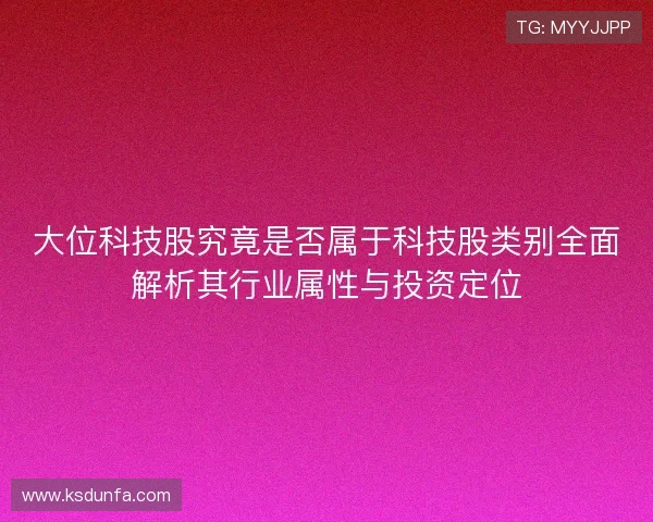 大位科技股究竟是否属于科技股类别全面解析其行业属性与投资定位